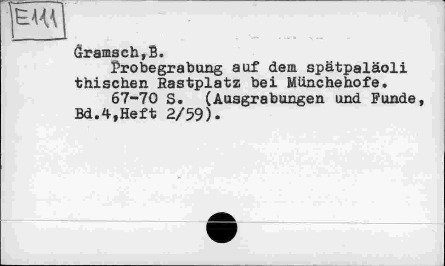 ﻿EAV
ôramsch,В.
Probegrabung auf dem spätpaläoli thischen Rastplatz bei Münchehofe.
67-70 S. (Ausgrabungen und Funde, Bd.4,Heft 2/59).